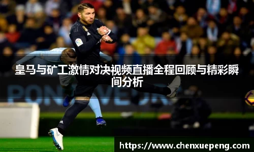 皇马与矿工激情对决视频直播全程回顾与精彩瞬间分析