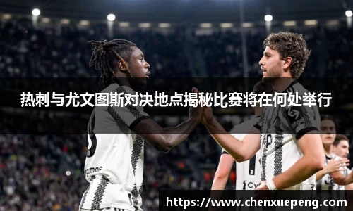 热刺与尤文图斯对决地点揭秘比赛将在何处举行