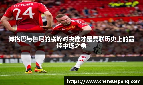 博格巴与鲁尼的巅峰对决谁才是曼联历史上的最佳中场之争